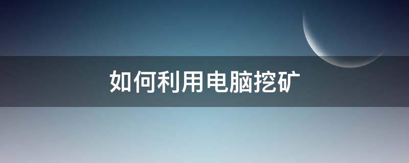 如何利用电脑挖矿（电脑怎么能挖矿）