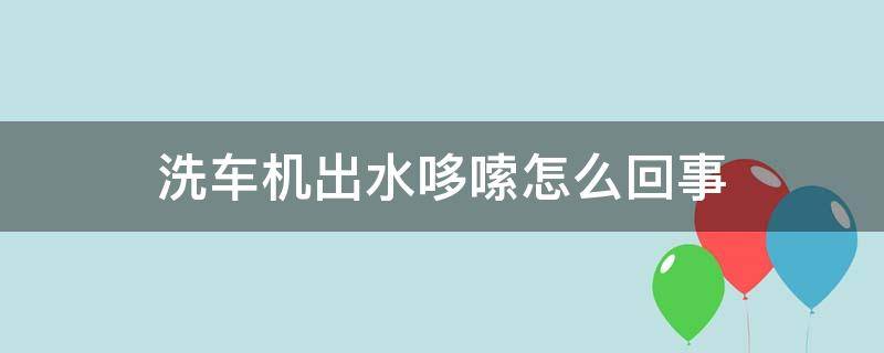 洗车机出水哆嗦怎么回事（洗车机出水发抖原因解决方法）