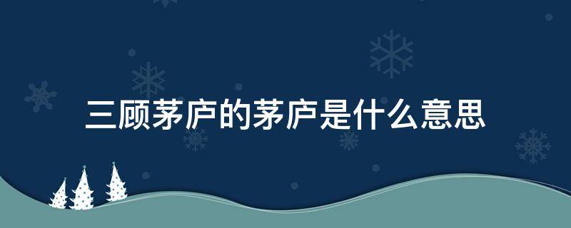 三顾茅庐的茅庐是什么意思 三顾茅庐的茅庐指的是什么意思