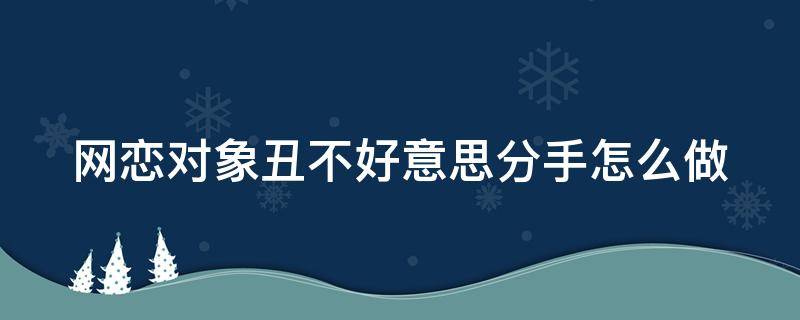 网恋对象丑不好意思分手怎么做（网恋对象特别丑）