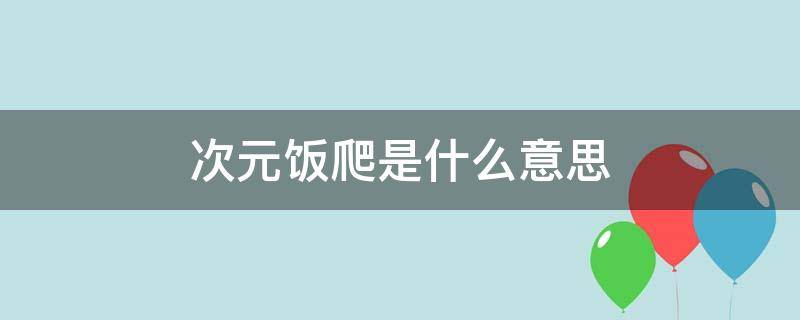 次元饭爬是什么意思（二次元爬是什么意思）