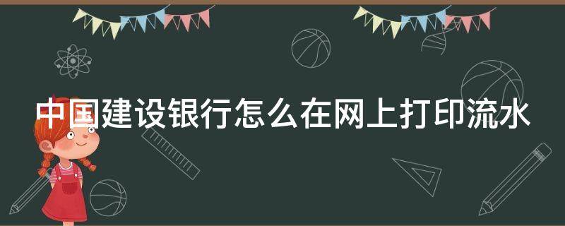 中国建设银行怎么在网上打印流水（建设银行如何网上打印流水）