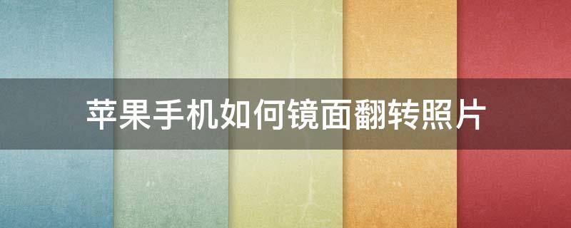 苹果手机如何镜面翻转照片 苹果手机照片怎么弄镜面翻转