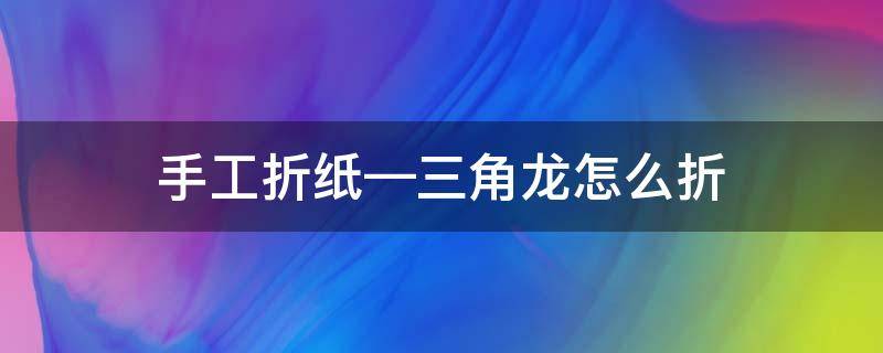 手工折纸—三角龙怎么折 用纸折三角龙怎么折