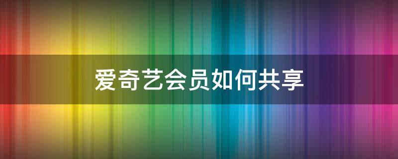 爱奇艺会员如何共享（爱奇艺会员如何共享账号）