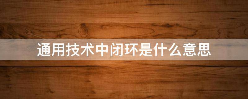 通用技术中闭环是什么意思 通用技术开环和闭环