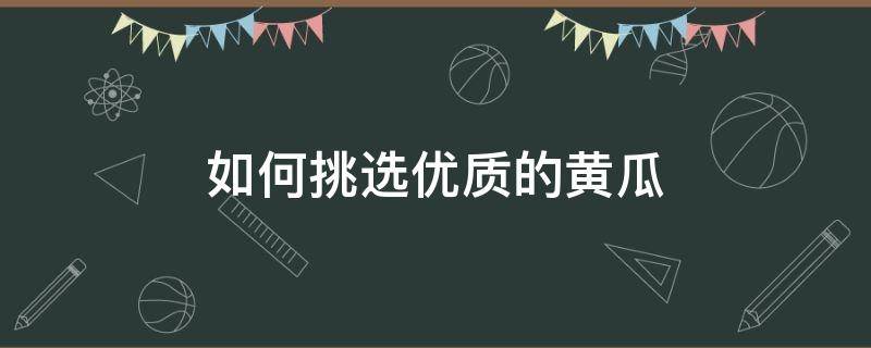 如何挑选优质的黄瓜 如何挑选好的黄瓜