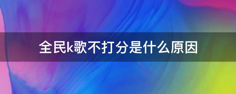 全民k歌不打分是什么原因 全民k歌怎么不打分了什么原因