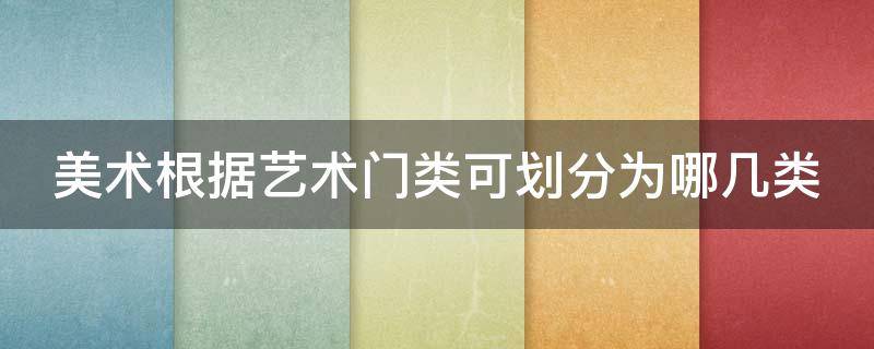 美术根据艺术门类可划分为哪几类 美术根据艺术门类分为哪六类