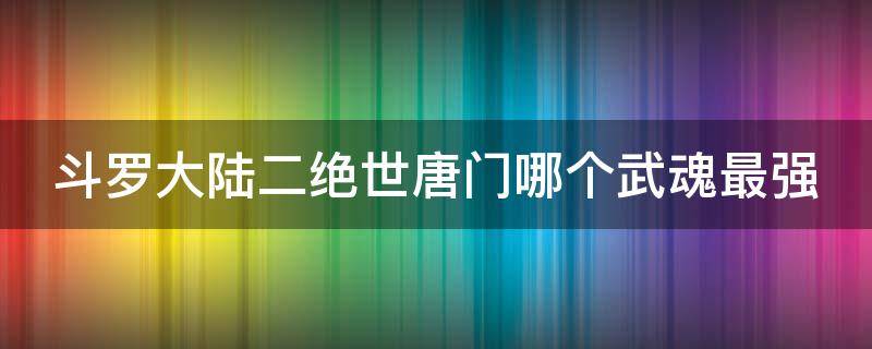 斗罗大陆二绝世唐门哪个武魂最强 斗罗大陆二绝世唐门哪个武魂最强