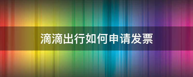 滴滴出行如何申请发票（滴滴出行如何开具发票）