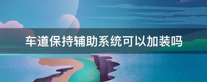 车道保持辅助系统可以加装吗 车道辅助功能可以加装吗