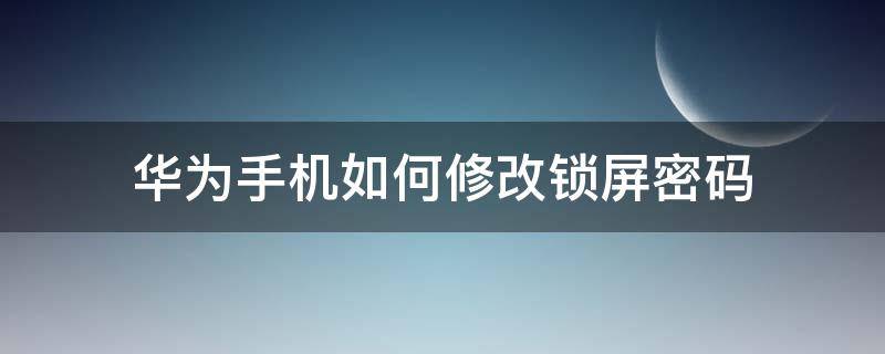 华为手机如何修改锁屏密码（怎么修改华为手机锁屏密码）