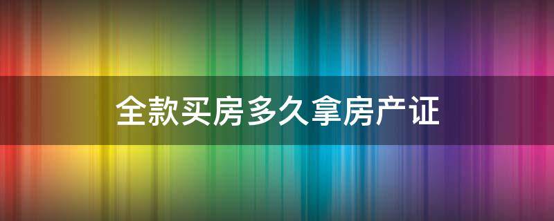 全款买房多久拿房产证 全款买房多久拿房产证知乎