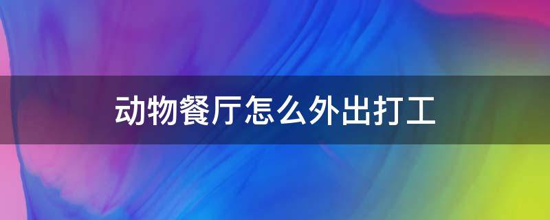 动物餐厅怎么外出打工 动物餐厅怎么样去别人的餐厅打工