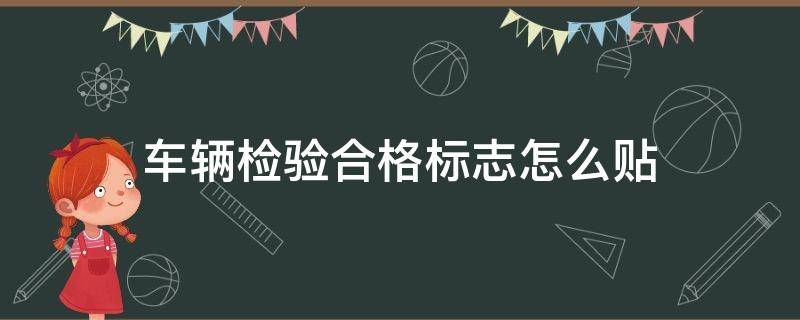 车辆检验合格标志怎么贴 机动车检验合格标志怎么贴