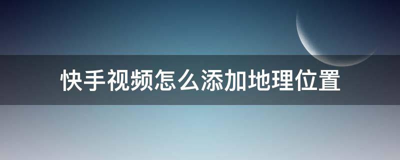 快手视频怎么添加地理位置 快手怎么设置地理位置