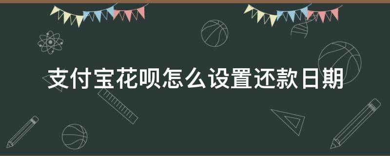 支付宝花呗怎么设置还款日期 支付宝花呗可以设置还款日期吗