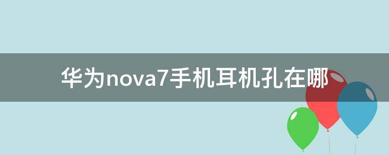 华为nova7手机耳机孔在哪 华为nova7得耳机孔在哪