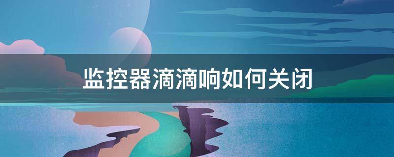 监控器滴滴响如何关闭 监控器滴滴响如何关闭声音