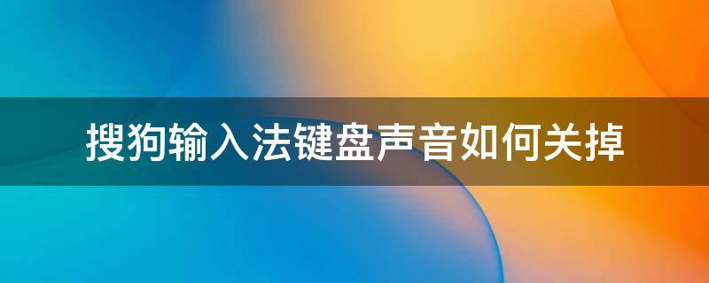 搜狗输入法键盘声音如何关掉（搜狗输入法怎么样关闭键盘声音）