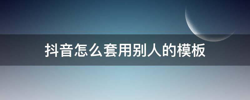 抖音怎么套用别人的模板 抖音怎么套用别人的模板还能保留自己的原声