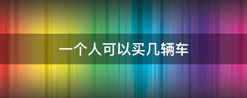 一个人可以买几辆车（北京一个人可以买几辆车）