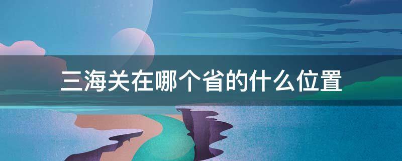 三海关在哪个省的什么位置 三海关在哪个省