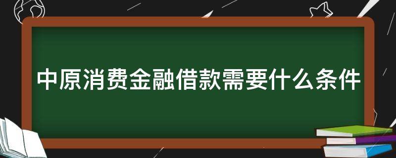 中原消费金融借款需要什么条件（中原消费金融借款要求）