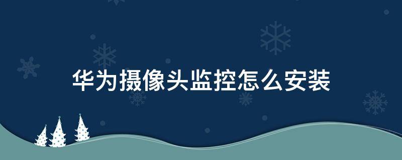 华为摄像头监控怎么安装 华为摄像头监控怎么安装苹果