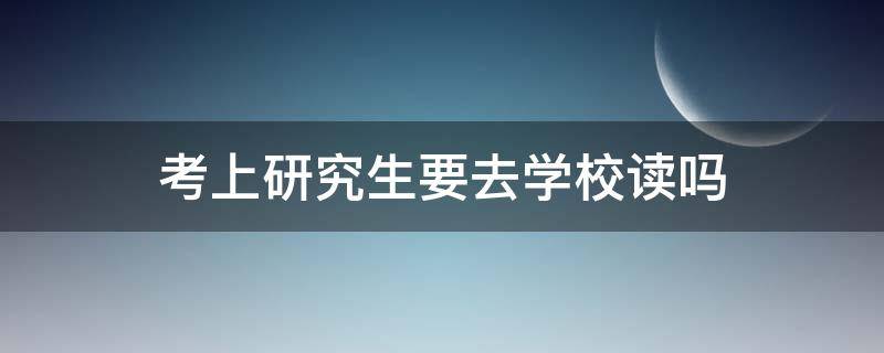 考上研究生要去学校读吗 考研究生一定要去学校读吗