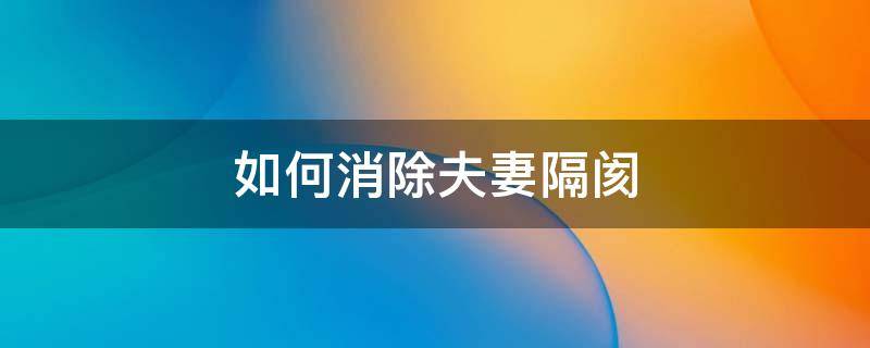 如何消除夫妻隔阂 夫妻之间产生隔阂怎么办