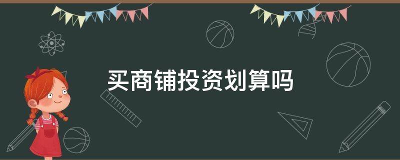 买商铺投资划算吗 买商铺投资怎么样