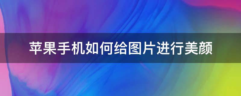 苹果手机如何给图片进行美颜（苹果手机里的照片怎么美颜）