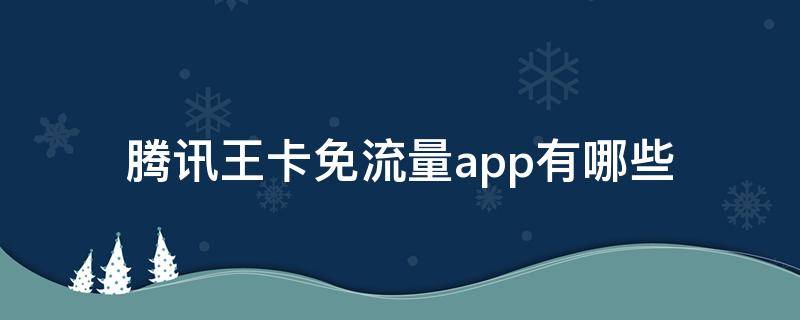 腾讯王卡免流量app有哪些（腾讯王卡免流量app有哪些2021）