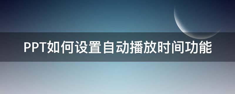 PPT如何设置自动播放时间功能（ppt怎么自动播放时间设置）