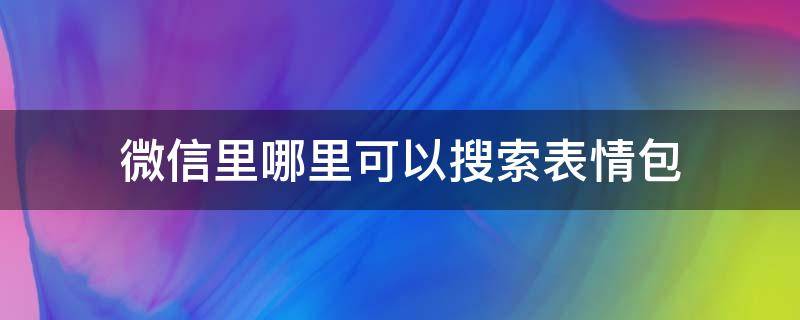 微信里哪里可以搜索表情包（微信表情包在哪找?微信怎么搜索表情包?）