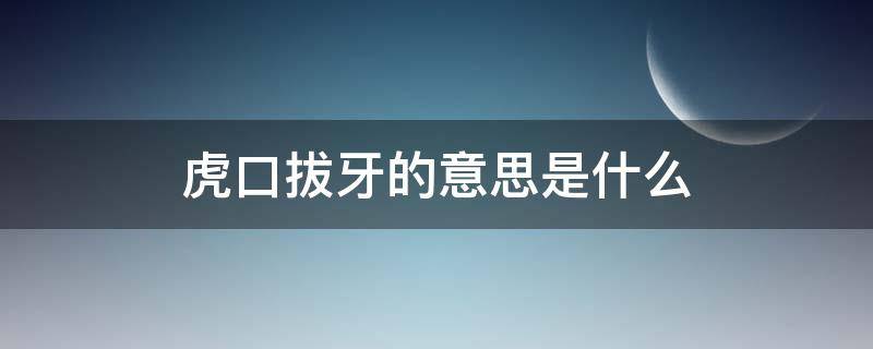 虎口拔牙的意思是什么（虎口拔牙的意思是什么初生牛犊不怕虎）