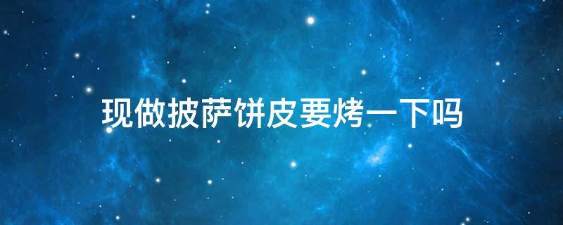 现做披萨饼皮要烤一下吗 披萨店里的披萨饼皮是提前烤好的吗