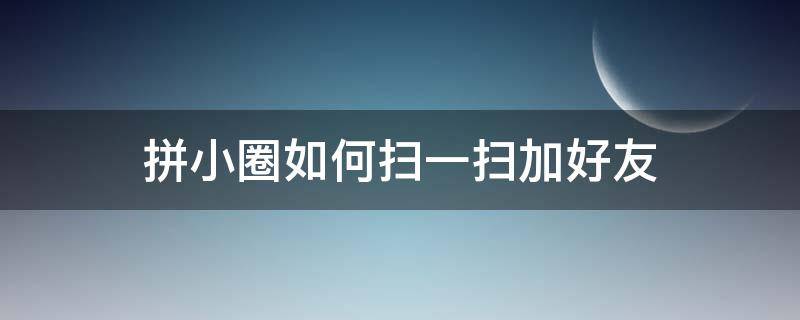 拼小圈如何扫一扫加好友（拼小圈扫一扫加好友怎么用）