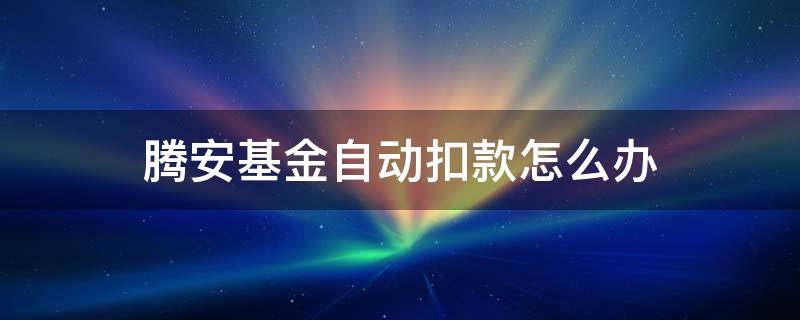 腾安基金自动扣款怎么办（为什么腾安基金自动扣款）