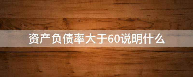 资产负债率大于60说明什么 资产负债率大于70说明