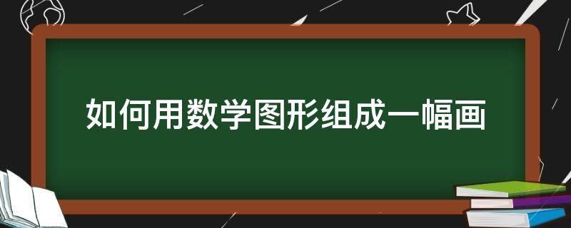 如何用数学图形组成一幅画 用数学图形画一张画