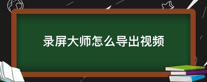 录屏大师怎么导出视频（录屏大师怎么导出视频?）