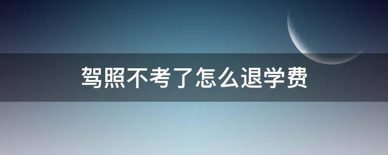 驾照不考了怎么退学费（驾照不考了怎么退学费以考完科一的能退多少钱）