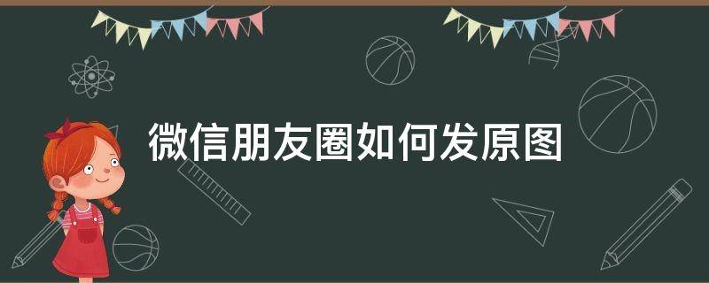 微信朋友圈如何发原图（微信朋友圈如何发原图视频）