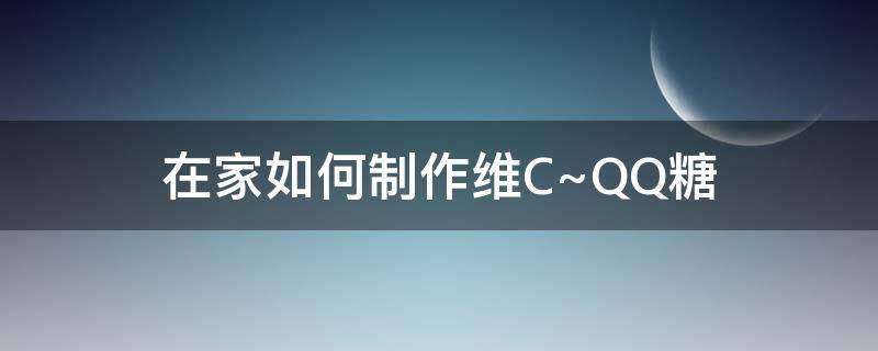 在家如何制作维C~QQ糖 在家怎么制作qq糖