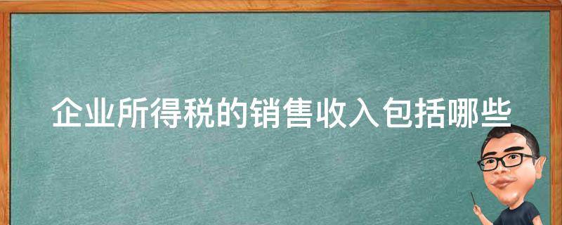 企业所得税的销售收入包括哪些（企业所得税销售收入包括哪些收入）