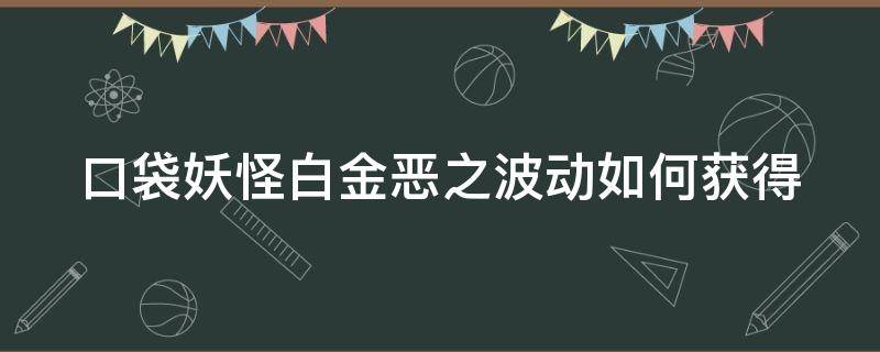 口袋妖怪白金恶之波动如何获得（口袋妖怪白金光恶之波动）