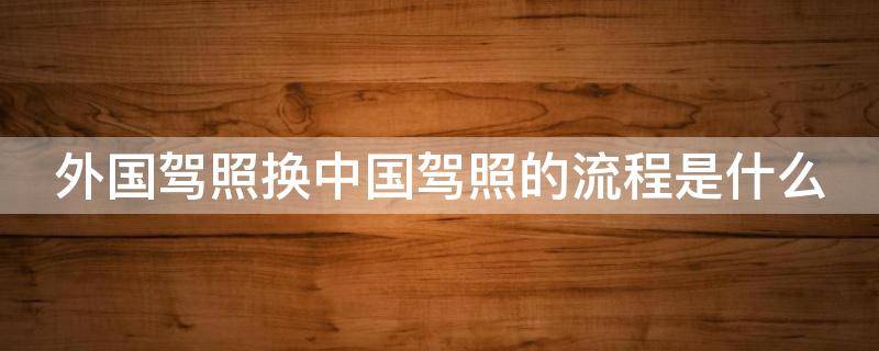 外国驾照换中国驾照的流程是什么（外国驾照换中国驾照的流程是什么意思）